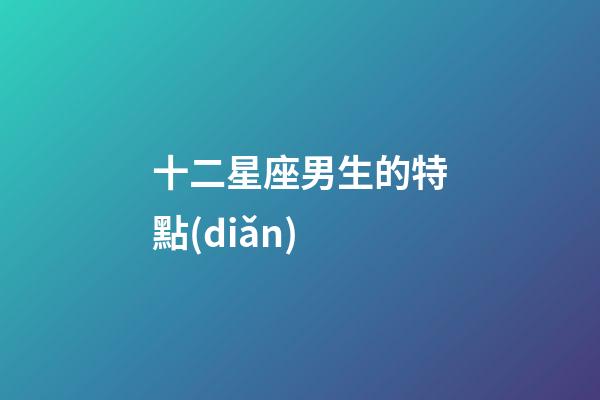 十二星座男生的特點(diǎn)-第1張-星座運(yùn)勢(shì)-玄機(jī)派