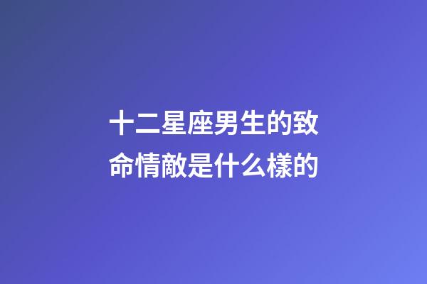 十二星座男生的致命情敵是什么樣的-第1張-星座運勢-玄機派