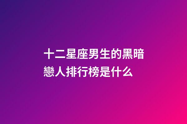 十二星座男生的黑暗戀人排行榜是什么-第1張-星座運勢-玄機派