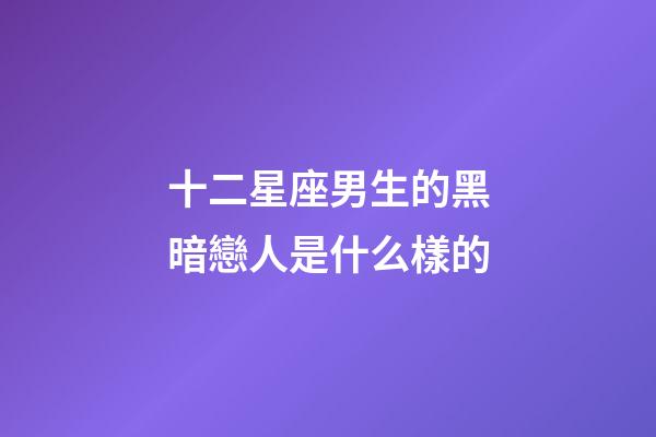 十二星座男生的黑暗戀人是什么樣的-第1張-星座運(yùn)勢(shì)-玄機(jī)派