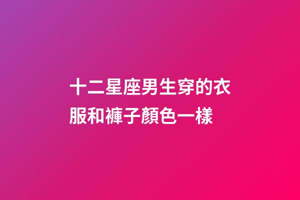 十二星座男生穿的衣服和褲子顏色一樣-第1張-星座運勢-玄機派
