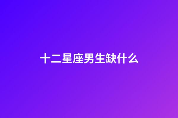 十二星座男生缺什么-第1張-星座運勢-玄機派