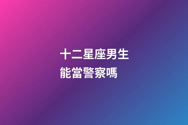 十二星座男生能當警察嗎-第1張-星座運勢-玄機派