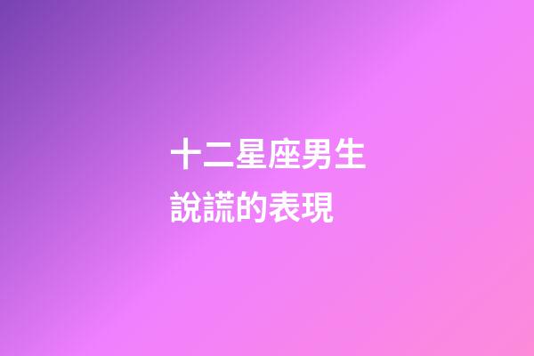 十二星座男生說謊的表現-第1張-星座運勢-玄機派