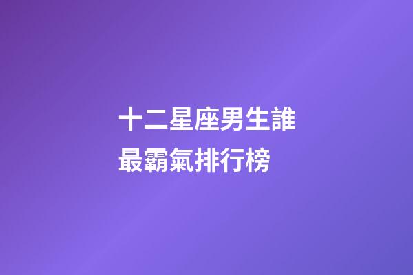 十二星座男生誰最霸氣排行榜-第1張-星座運勢-玄機派