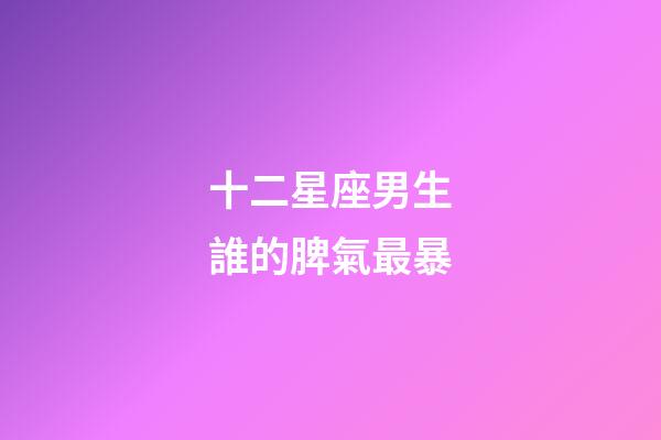 十二星座男生誰的脾氣最暴-第1張-星座運勢-玄機派