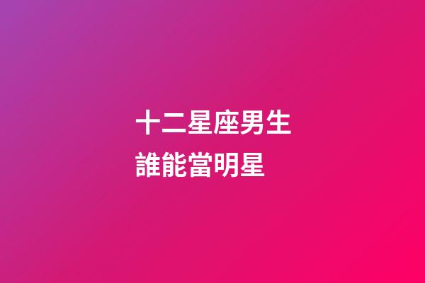 十二星座男生誰能當明星-第1張-星座運勢-玄機派