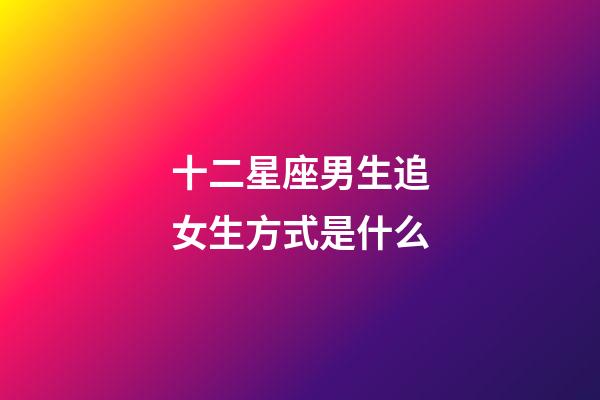 十二星座男生追女生方式是什么-第1張-星座運勢-玄機派