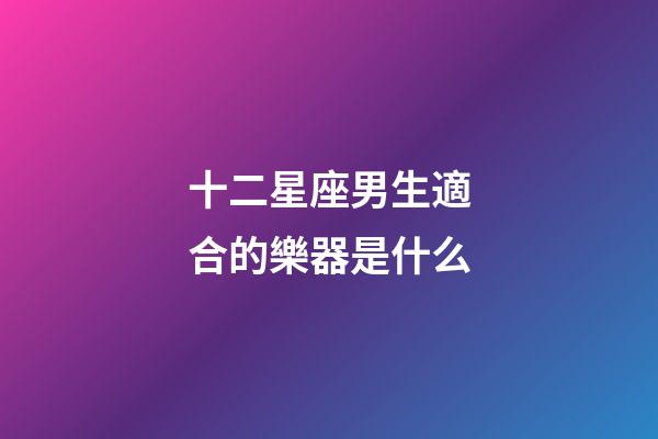 十二星座男生適合的樂器是什么-第1張-星座運勢-玄機派