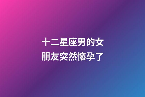 十二星座男的女朋友突然懷孕了-第1張-星座運勢-玄機派