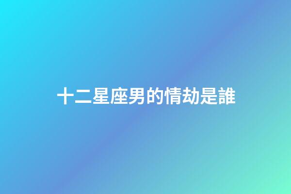 十二星座男的情劫是誰-第1張-星座運勢-玄機派