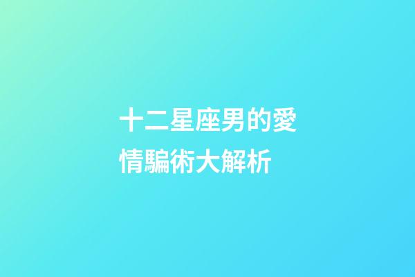 十二星座男的愛情騙術大解析-第1張-星座運勢-玄機派