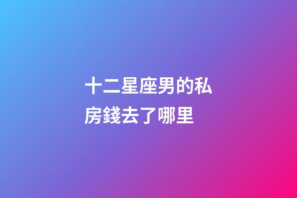 十二星座男的私房錢去了哪里