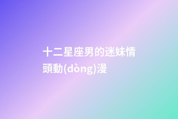 十二星座男的迷妹情頭動(dòng)漫
