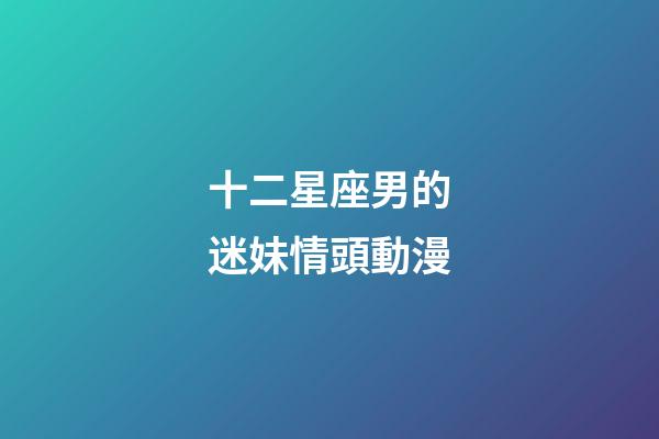 十二星座男的迷妹情頭動漫-第1張-星座運勢-玄機(jī)派