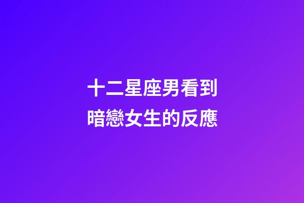 十二星座男看到暗戀女生的反應-第1張-星座運勢-玄機派