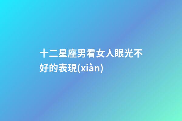 十二星座男看女人眼光不好的表現(xiàn)-第1張-星座運(yùn)勢(shì)-玄機(jī)派