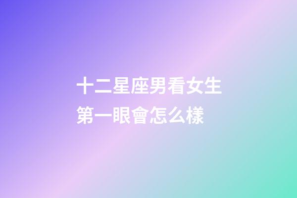 十二星座男看女生第一眼會怎么樣-第1張-星座運勢-玄機派