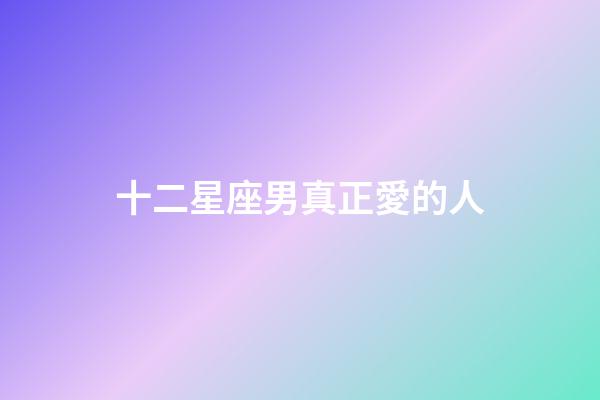 十二星座男真正愛的人-第1張-星座運(yùn)勢-玄機(jī)派