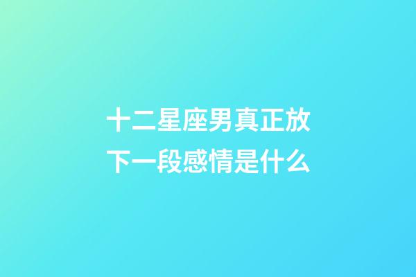 十二星座男真正放下一段感情是什么-第1張-星座運(yùn)勢-玄機(jī)派