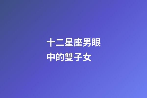 十二星座男眼中的雙子女-第1張-星座運勢-玄機派