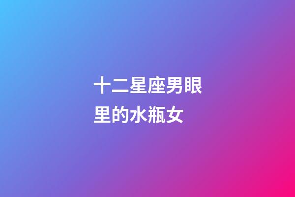 十二星座男眼里的水瓶女-第1張-星座運勢-玄機派