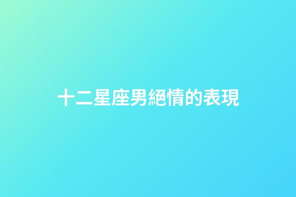 十二星座男絕情的表現-第1張-星座運勢-玄機派