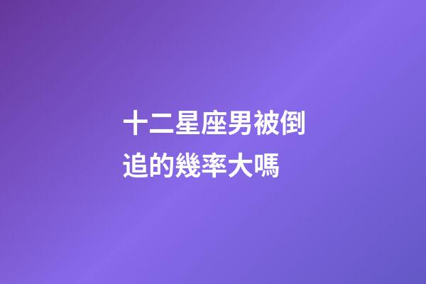 十二星座男被倒追的幾率大嗎-第1張-星座運勢-玄機派
