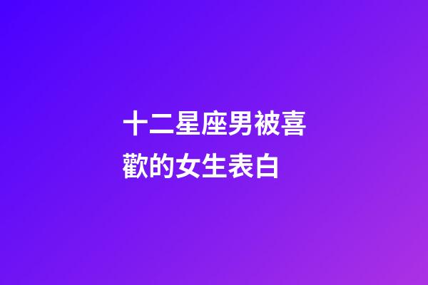 十二星座男被喜歡的女生表白-第1張-星座運勢-玄機派