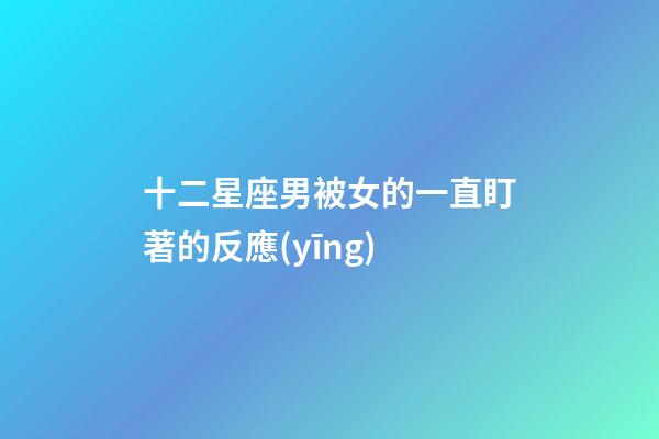 十二星座男被女的一直盯著的反應(yīng)-第1張-星座運(yùn)勢(shì)-玄機(jī)派