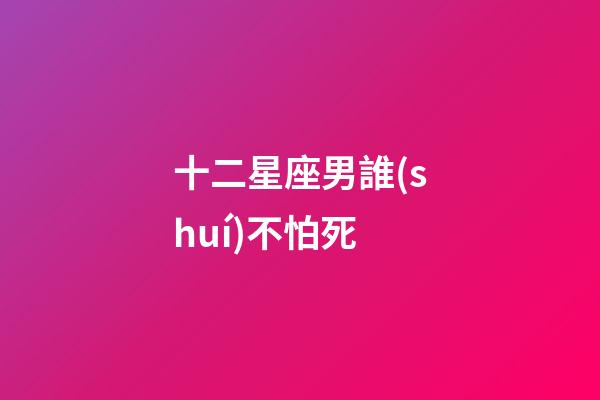 十二星座男誰(shuí)不怕死-第1張-星座運(yùn)勢(shì)-玄機(jī)派