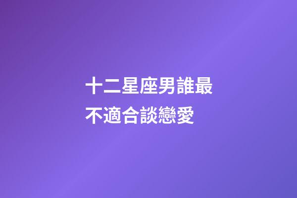 十二星座男誰最不適合談戀愛-第1張-星座運勢-玄機派