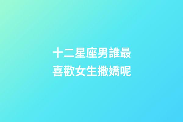 十二星座男誰最喜歡女生撒嬌呢-第1張-星座運(yùn)勢(shì)-玄機(jī)派