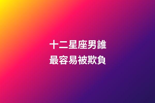 十二星座男誰最容易被欺負-第1張-星座運勢-玄機派