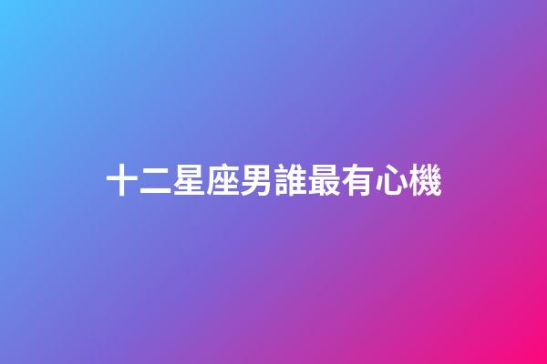 十二星座男誰最有心機-第1張-星座運勢-玄機派