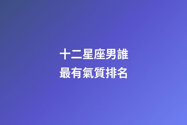 十二星座男誰最有氣質排名-第1張-星座運勢-玄機派