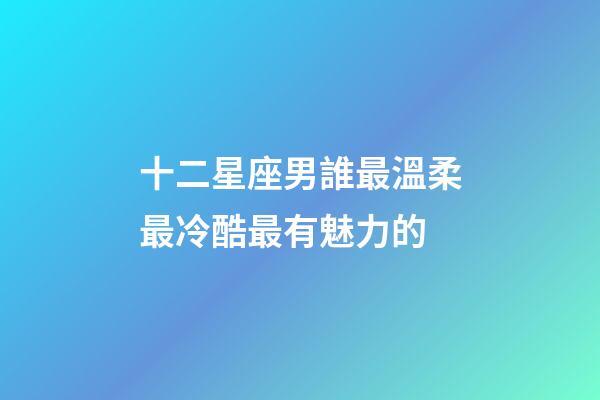 十二星座男誰最溫柔最冷酷最有魅力的-第1張-星座運(yùn)勢-玄機(jī)派