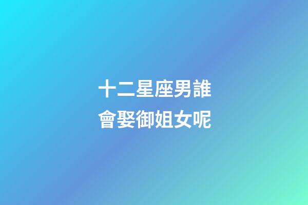十二星座男誰會娶御姐女呢-第1張-星座運勢-玄機派