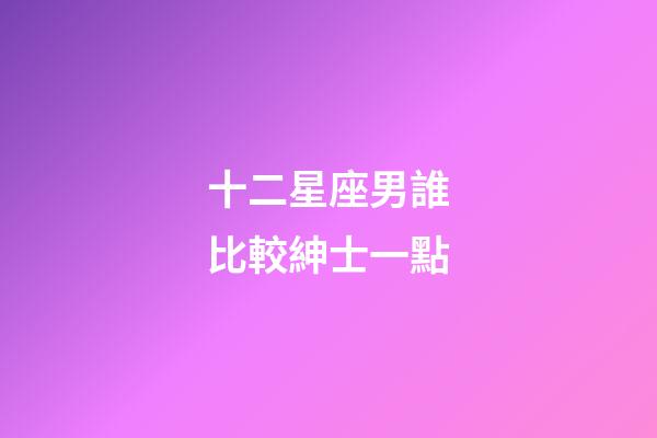十二星座男誰比較紳士一點-第1張-星座運勢-玄機派