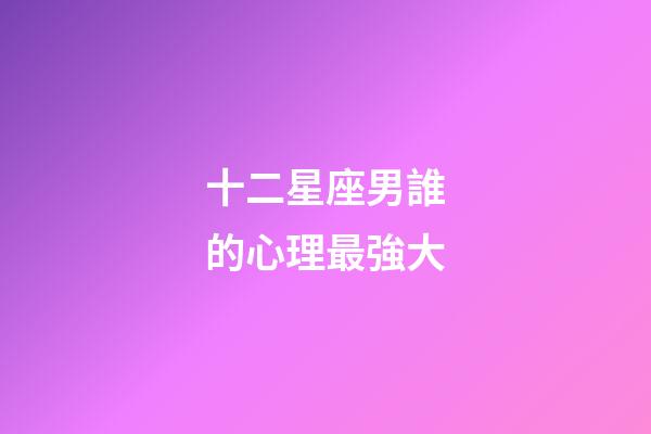 十二星座男誰的心理最強大-第1張-星座運勢-玄機派