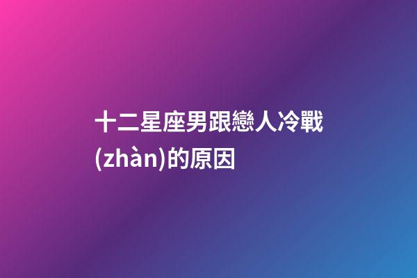 十二星座男跟戀人冷戰(zhàn)的原因-第1張-星座運(yùn)勢(shì)-玄機(jī)派
