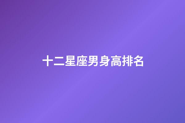 十二星座男身高排名-第1張-星座運(yùn)勢(shì)-玄機(jī)派