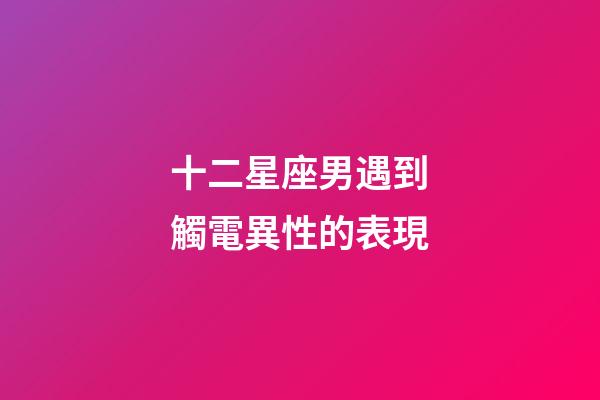 十二星座男遇到觸電異性的表現-第1張-星座運勢-玄機派