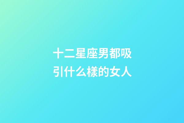 十二星座男都吸引什么樣的女人-第1張-星座運(yùn)勢(shì)-玄機(jī)派