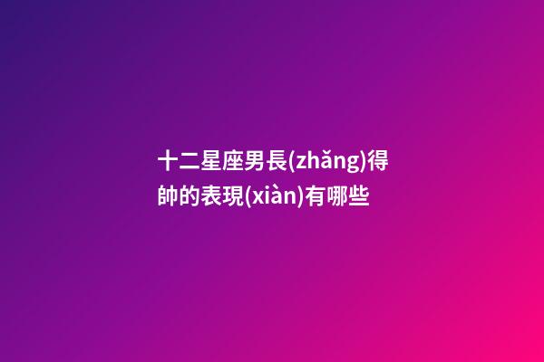 十二星座男長(zhǎng)得帥的表現(xiàn)有哪些-第1張-星座運(yùn)勢(shì)-玄機(jī)派
