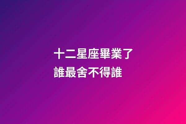 十二星座畢業了誰最舍不得誰-第1張-星座運勢-玄機派