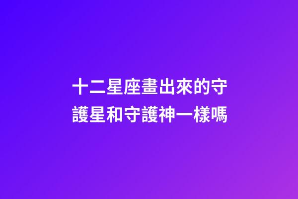 十二星座畫出來的守護星和守護神一樣嗎-第1張-星座運勢-玄機派