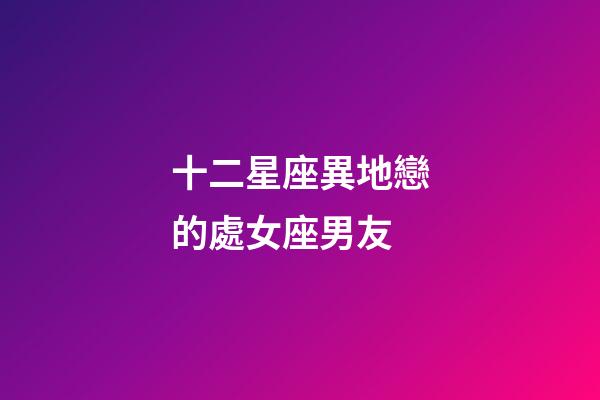十二星座異地戀的處女座男友-第1張-星座運勢-玄機派
