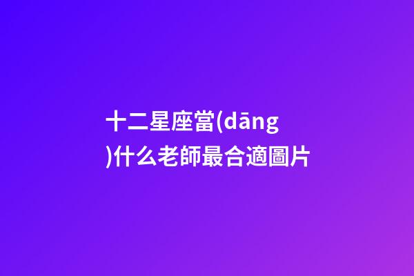 十二星座當(dāng)什么老師最合適圖片-第1張-星座運(yùn)勢(shì)-玄機(jī)派