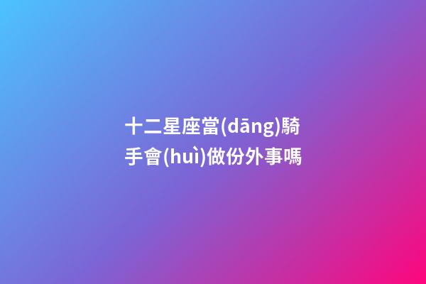 十二星座當(dāng)騎手會(huì)做份外事嗎-第1張-星座運(yùn)勢(shì)-玄機(jī)派